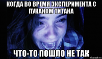 когда во время эксперимента с пуканом титана что-то пошло не так
