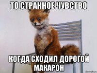 то странное чувство когда сходил дорогой макарон