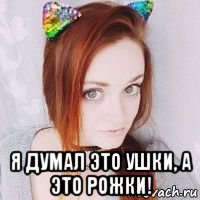  я думал это ушки, а это рожки!