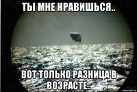 ты мне нравишься.. вот только разница в возрасте..
