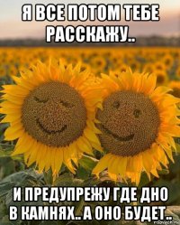 я все потом тебе расскажу.. и предупрежу где дно в камнях.. а оно будет..