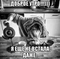 доброе утро!!!))) я ещё не встала даже..