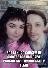  вот сейчас совсем не смотрятся как пара. раньше муж лучше был у тебя!