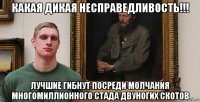какая дикая несправедливость!!! лучшие гибнут посреди молчания многомиллионного стада двуногих скотов