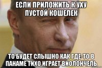 если приложить к уху пустой кошелек то будет слышно как где-то в панаме тихо играет виолончель