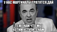 у нас маргиналы тратятся,дай те же нам что мы хотим,уступите нам