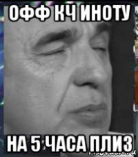 офф кч иноту на 5 часа плиз
