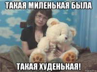 такая миленькая была такая худенькая!