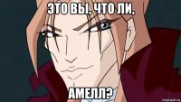 это вы, что ли, амелл?