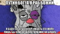 путин бог! а я раб божий. я буду сосать его хер, лизать его жопу, лишь бы олигархи платили мне на бпшку
