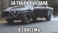 за тобой выехала вэ восемъ