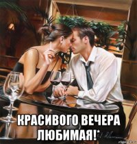  красивого вечера любимая!*