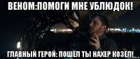 веном:помоги мне ублюдок! главный герой: пошёл ты нахер козёл!