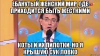 ебанутый женский мир, где приходится быть жёсткими коты и их пилотки, но я крышую сук ловко