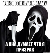 так я гляжу на маму а она думает что я призрак