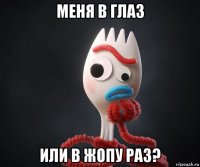 меня в глаз или в жопу раз?