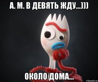 а. м. в девять жду...))) около дома...