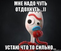 мне надо чуть отдохнуть...)) устаю что то сильно...