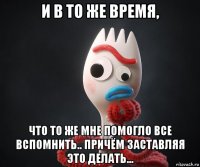 и в то же время, что то же мне помогло все вспомнить.. причём заставляя это делать...