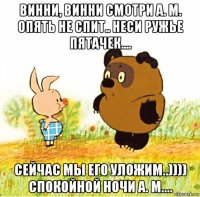 винни, винни смотри а. м. опять не спит.. неси ружье пятачек.... сейчас мы его уложим..)))) спокойной ночи а. м....
