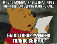 мне показывали,ты думал, что у меня ещё есть дочь маленькая... было такое?? у меня только сын...)))