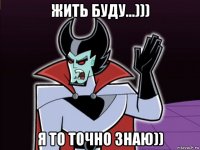 жить буду...))) я то точно знаю))