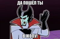 да пошёл ты в жопу!