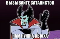 вызывайте сатанистов нам нужна сьюха