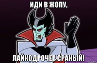 иди в жопу, лайкодрочер сраный!