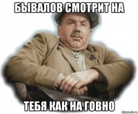 бывалов смотрит на тебя как на говно