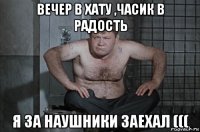вечер в хату ,часик в радость я за наушники заехал (((