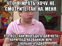 что. я. жрать. хочу. не. смотрите. так. на. меня. это. всё-таки. моя. еда. а. для. кота. корм. под. названием. жри. сколько. угодно