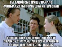 ты такой смотришь начало фильма:ух ты порнушка интересная а конец такой смотришь: яйки и хуй сжались от страха.там короче мужиков в конце угнетают.всё из-за бабы