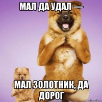мал да удал — мал золотник, да дорог