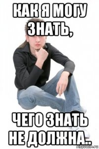 как я могу знать, чего знать не должна..