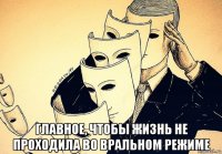  главное, чтобы жизнь не проходила во вральном режиме