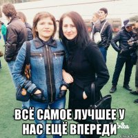  всё самое лучшее у нас ещё впереди