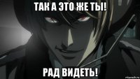 так а это же ты! рад видеть!