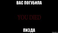 вас погубила пизда