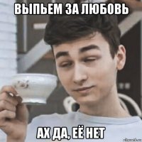 выпьем за любовь ах да, её нет