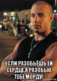  если разобьёшь ей сердце,я разобью тебе морду!