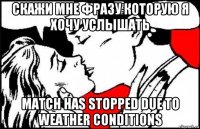 скажи мне фразу которую я хочу услышать match has stopped due to weather conditions