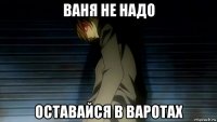 ваня не надо оставайся в варотах