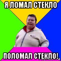 я ломал стекло поломал стекло!