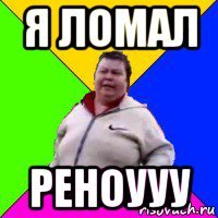я ломал реноууу
