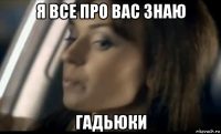 я все про вас знаю гадьюки