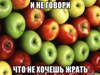 и не говори что не хочешь жрать