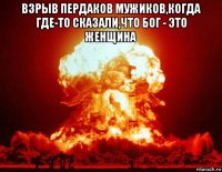 взрыв пердаков мужиков,когда где-то сказали,что бог - это женщина 
