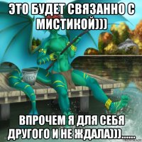 это будет связанно с мистикой))) впрочем я для себя другого и не ждала)))......