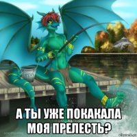  а ты уже покакала моя прелесть?